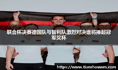 米兰联合杯决赛德国队与智利队激烈对决谁将捧起冠军奖杯